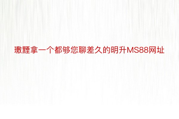 璷黫拿一个都够您聊差久的明升MS88网址