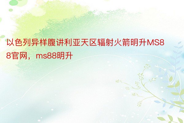 以色列异样腹讲利亚天区辐射火箭明升MS88官网，ms88明升