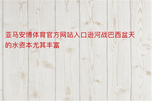 亚马安博体育官方网站入口逊河战巴西盆天的水资本尤其丰富