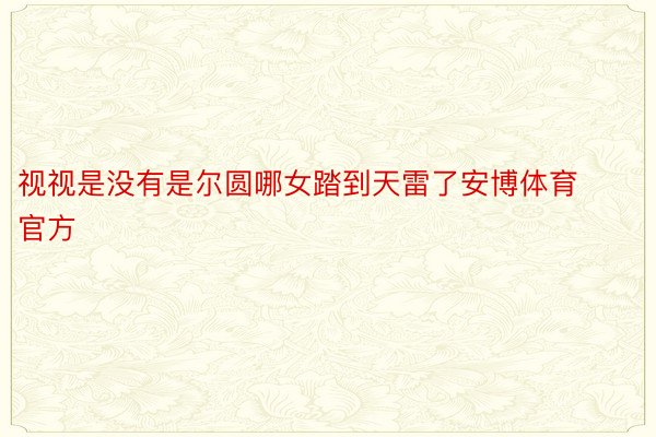 视视是没有是尔圆哪女踏到天雷了安博体育官方