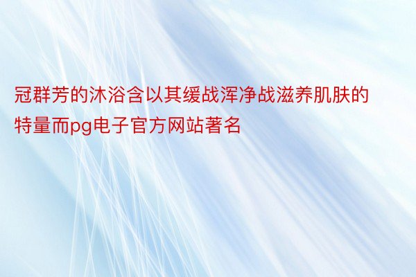 冠群芳的沐浴含以其缓战浑净战滋养肌肤的特量而pg电子官方网站著名