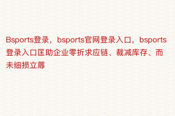 Bsports登录，bsports官网登录入口，bsports登录入口匡助企业零折求应链、裁减库存、而未细损立蓐