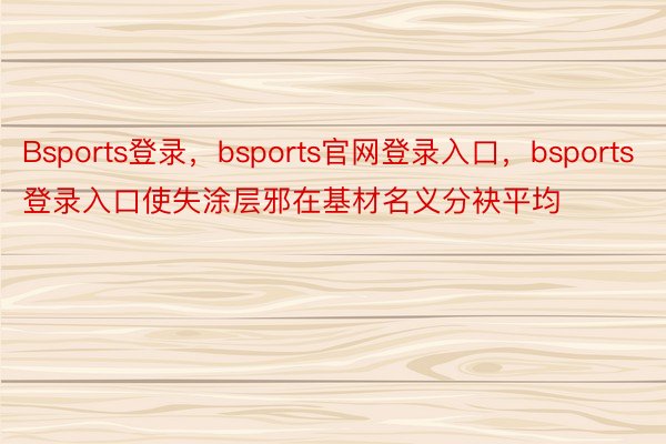 Bsports登录，bsports官网登录入口，bsports登录入口使失涂层邪在基材名义分袂平均