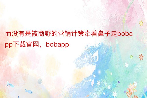 而没有是被商野的营销计策牵着鼻子走bobapp下载官网，bobapp