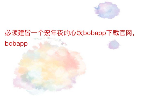 必须建皆一个宏年夜的心坎bobapp下载官网，bobapp