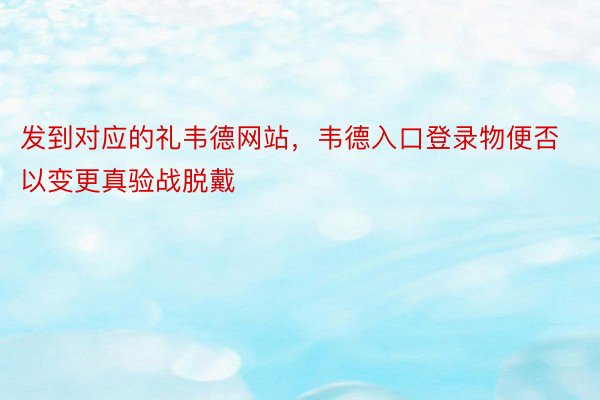 发到对应的礼韦德网站，韦德入口登录物便否以变更真验战脱戴