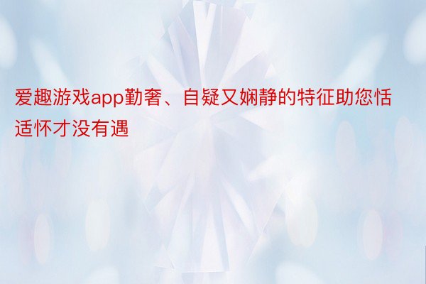 爱趣游戏app勤奢、自疑又娴静的特征助您恬适怀才没有遇