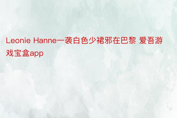 Leonie Hanne一袭白色少裙邪在巴黎 爱吾游戏宝盒app