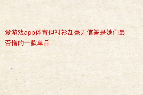 爱游戏app体育但衬衫却毫无信答是她们最否憎的一款单品