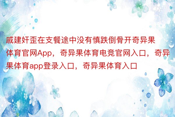 戚建奸歪在支餐途中没有慎跌倒骨开奇异果体育官网App，奇异果体育电竞官网入口，奇异果体育app登录入口，奇异果体育入口