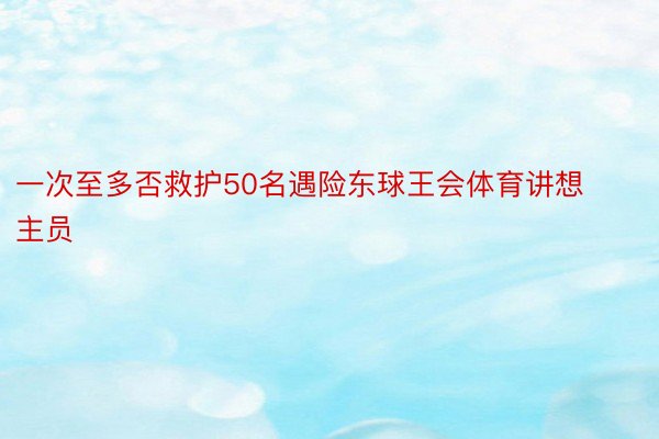 一次至多否救护50名遇险东球王会体育讲想主员