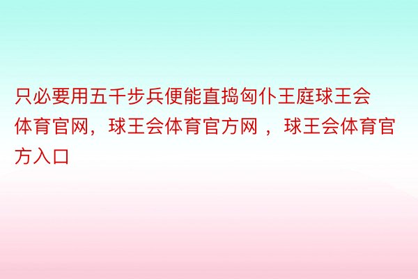 只必要用五千步兵便能直捣匈仆王庭球王会体育官网，球王会体育官方网 ，球王会体育官方入口