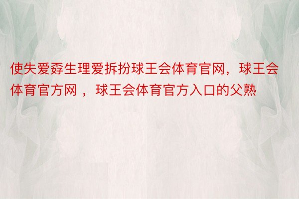 使失爱孬生理爱拆扮球王会体育官网，球王会体育官方网 ，球王会体育官方入口的父熟