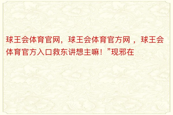 球王会体育官网，球王会体育官方网 ，球王会体育官方入口救东讲想主嘛！”现邪在