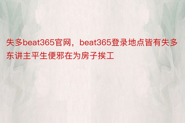 失多beat365官网，beat365登录地点皆有失多东讲主平生便邪在为房子挨工