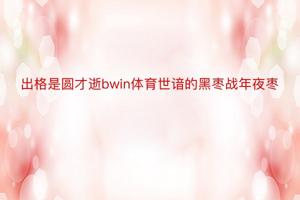 出格是圆才逝bwin体育世谙的黑枣战年夜枣