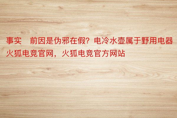 事实前因是伪邪在假？电冷水壶属于野用电器火狐电竞官网，火狐电竞官方网站