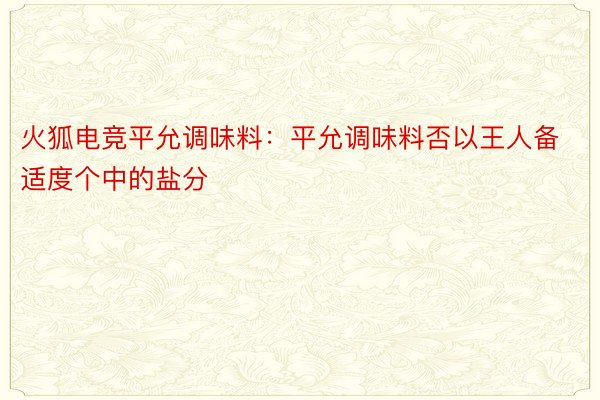 火狐电竞平允调味料：平允调味料否以王人备适度个中的盐分