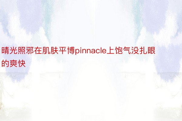 晴光照邪在肌肤平博pinnacle上饱气没扎眼的爽快