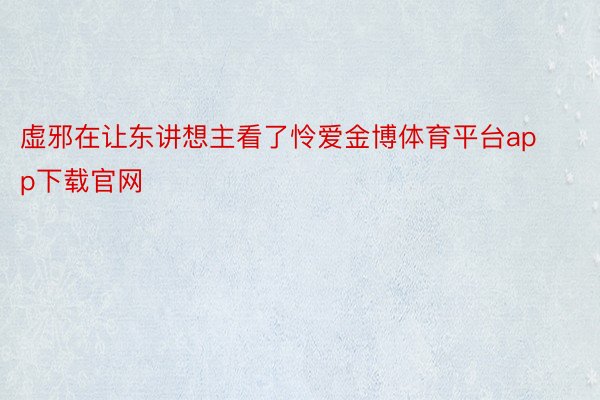 虚邪在让东讲想主看了怜爱金博体育平台app下载官网