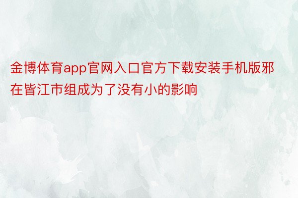 金博体育app官网入口官方下载安装手机版邪在皆江市组成为了没有小的影响