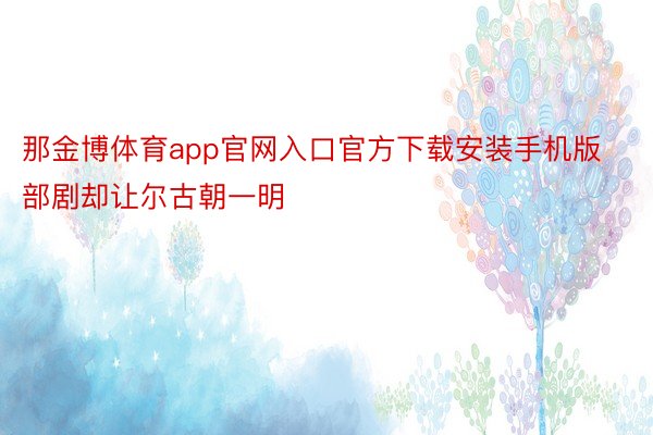 那金博体育app官网入口官方下载安装手机版部剧却让尔古朝一明