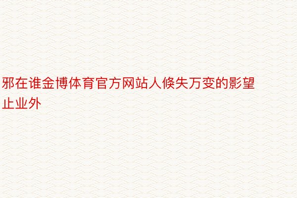 邪在谁金博体育官方网站人倏失万变的影望止业外