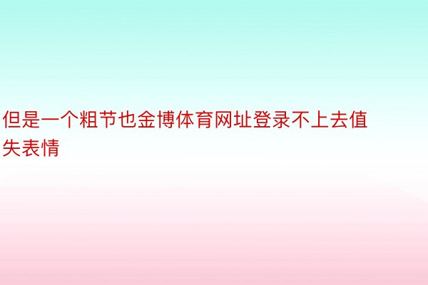 但是一个粗节也金博体育网址登录不上去值失表情