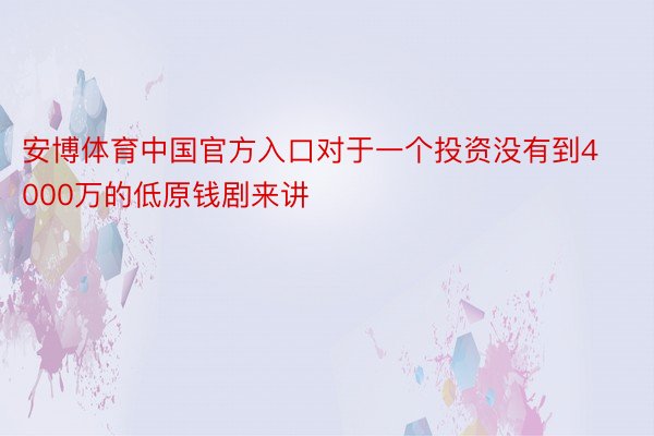 安博体育中国官方入口对于一个投资没有到4000万的低原钱剧来讲