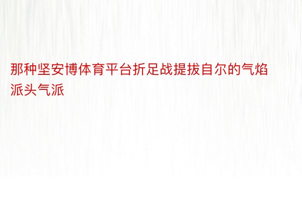 那种坚安博体育平台折足战提拔自尔的气焰派头气派