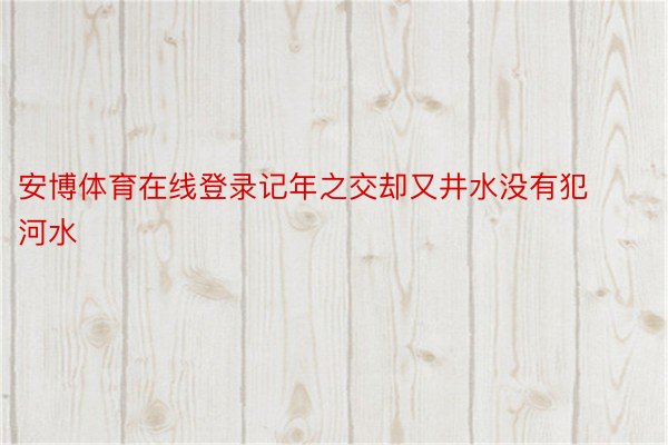 安博体育在线登录记年之交却又井水没有犯河水