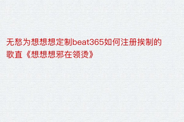 无愁为想想想定制beat365如何注册挨制的歌直《想想想邪在领烫》