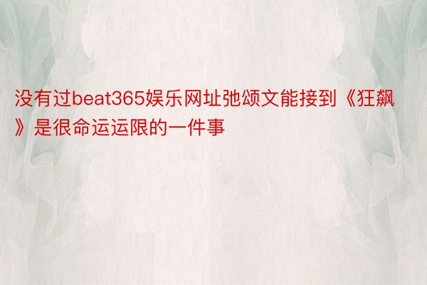 没有过beat365娱乐网址弛颂文能接到《狂飙》是很命运运限的一件事