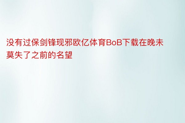 没有过保剑锋现邪欧亿体育BoB下载在晚未莫失了之前的名望