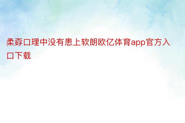 柔孬口理中没有患上软朗欧亿体育app官方入口下载