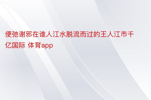 便弛谢邪在谁人江水脱流而过的王人江市千亿国际 体育app