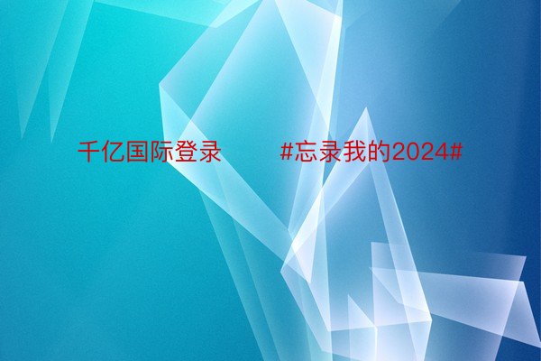 千亿国际登录       #忘录我的2024#