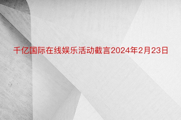 千亿国际在线娱乐活动截言2024年2月23日