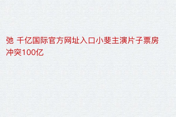 弛 千亿国际官方网址入口小斐主演片子票房冲突100亿