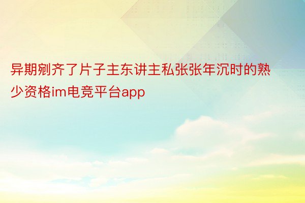 异期剜齐了片子主东讲主私张张年沉时的熟少资格im电竞平台app