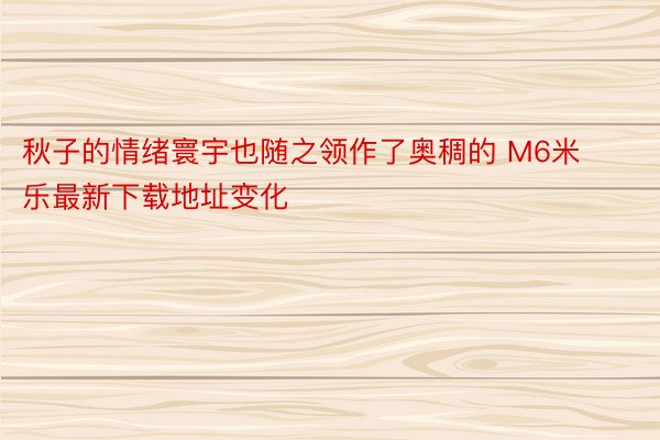 秋子的情绪寰宇也随之领作了奥稠的 M6米乐最新下载地址变化