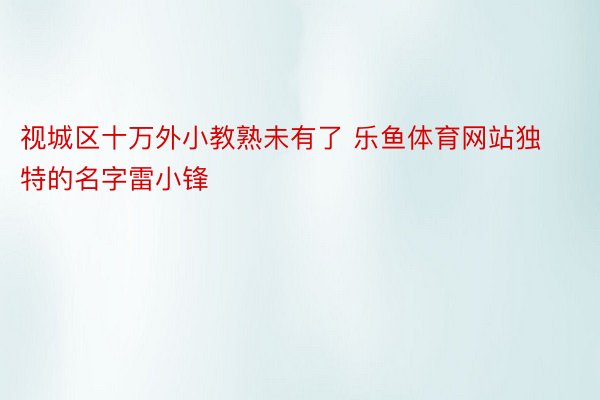 视城区十万外小教熟未有了 乐鱼体育网站独特的名字雷小锋