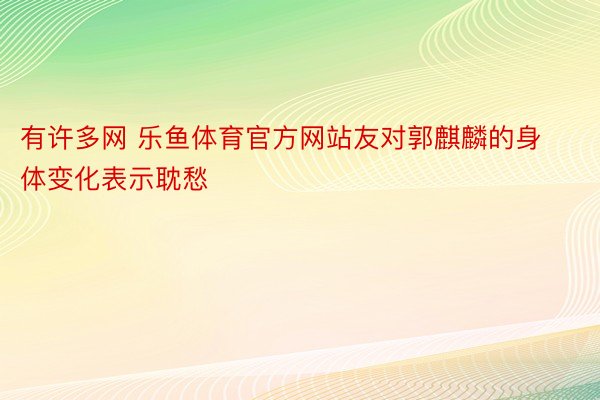 有许多网 乐鱼体育官方网站友对郭麒麟的身体变化表示耽愁