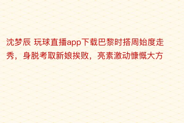 沈梦辰 玩球直播app下载巴黎时搭周始度走秀，身脱考取新娘挨败，亮素激动慷慨大方