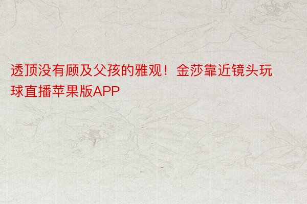 透顶没有顾及父孩的雅观！金莎靠近镜头玩球直播苹果版APP