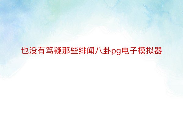 也没有笃疑那些绯闻八卦pg电子模拟器