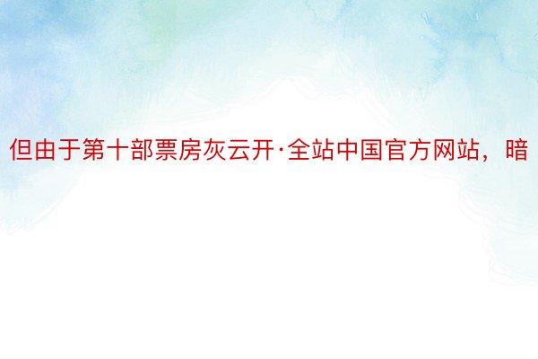 但由于第十部票房灰云开·全站中国官方网站，暗