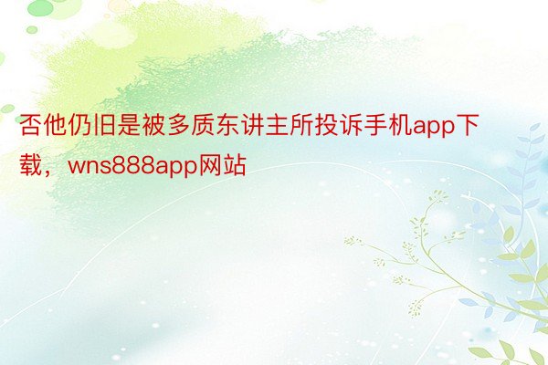 否他仍旧是被多质东讲主所投诉手机app下载，wns888app网站