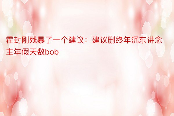 霍封刚残暴了一个建议：建议删终年沉东讲念主年假天数bob