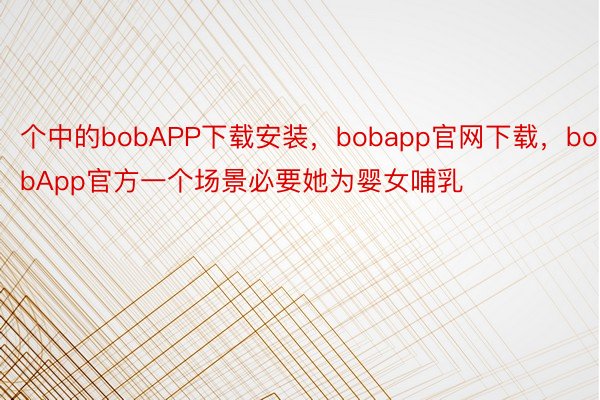 个中的bobAPP下载安装，bobapp官网下载，bobApp官方一个场景必要她为婴女哺乳